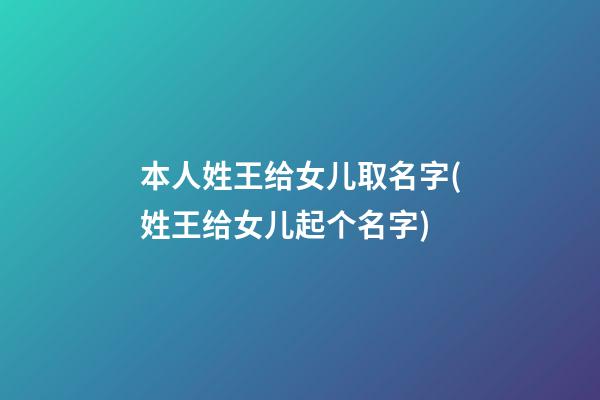 本人姓王给女儿取名字(姓王给女儿起个名字)