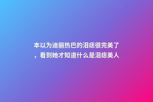 本以为迪丽热巴的泪痣很完美了，看到她才知道什么是泪痣美人