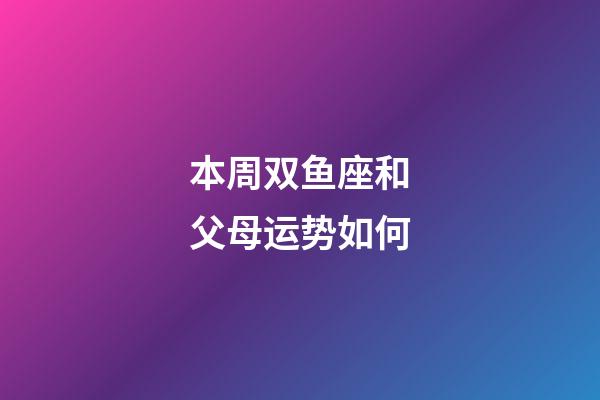 本周双鱼座和父母运势如何-第1张-星座运势-玄机派