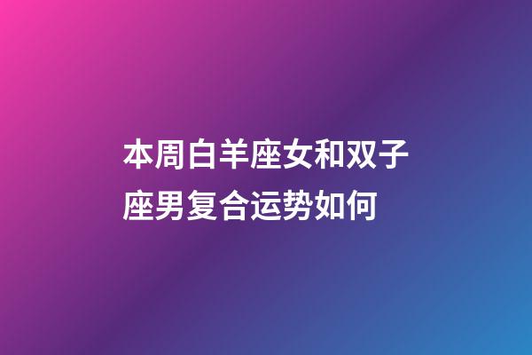 本周白羊座女和双子座男复合运势如何-第1张-星座运势-玄机派