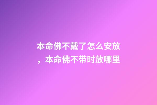 本命佛不戴了怎么安放，本命佛不带时放哪里