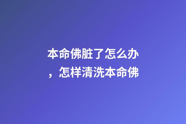 本命佛脏了怎么办，怎样清洗本命佛