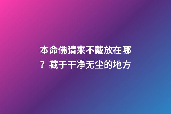 本命佛请来不戴放在哪？藏于干净无尘的地方