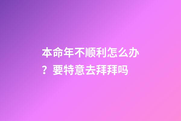 本命年不顺利怎么办？要特意去拜拜吗
