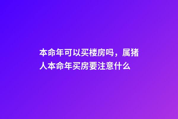 本命年可以买楼房吗，属猪人本命年买房要注意什么