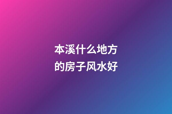 本溪什么地方的房子风水好