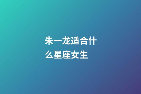 朱一龙适合什么星座女生-第1张-星座运势-玄机派