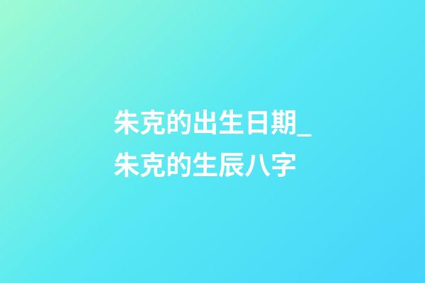 朱克的出生日期_朱克的生辰八字