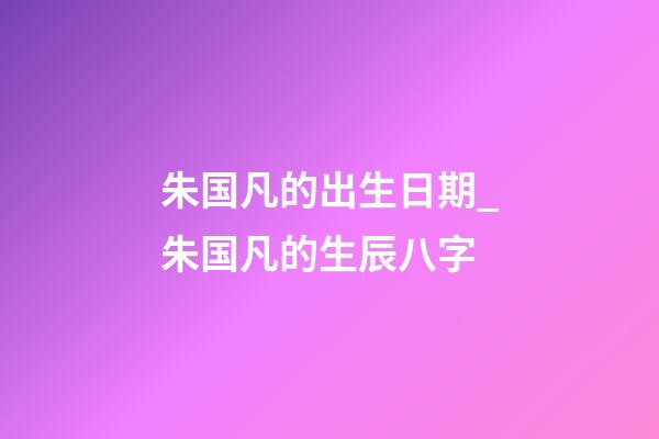 朱国凡的出生日期_朱国凡的生辰八字