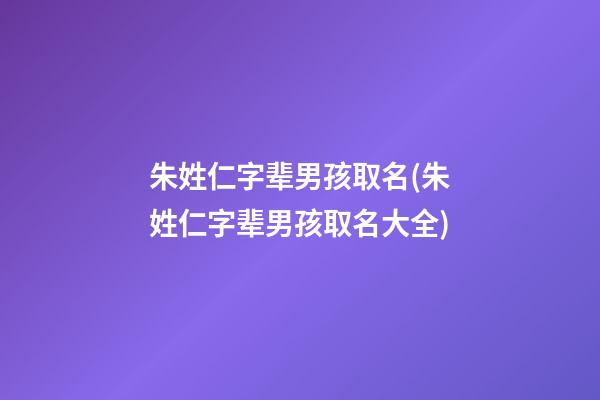 朱姓仁字辈男孩取名(朱姓仁字辈男孩取名大全)