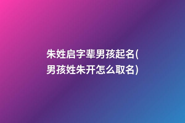 朱姓启字辈男孩起名(男孩姓朱开怎么取名)