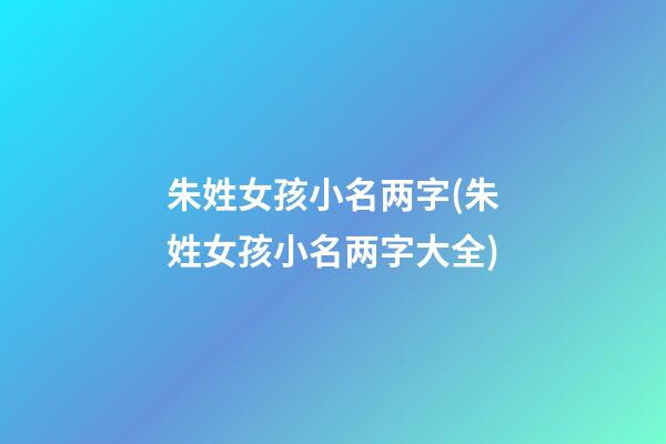 朱姓女孩小名两字(朱姓女孩小名两字大全)