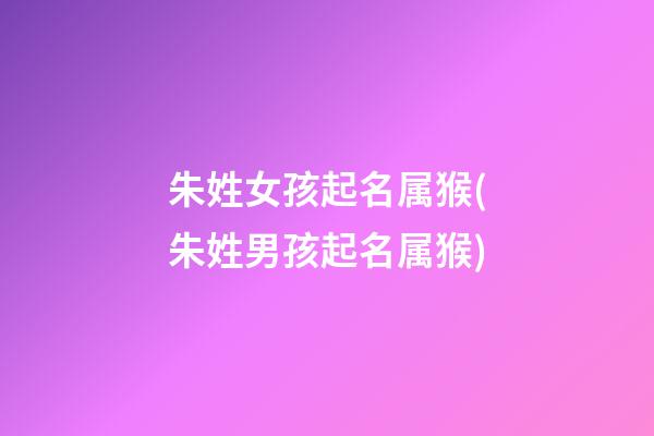 朱姓女孩起名属猴(朱姓男孩起名属猴)