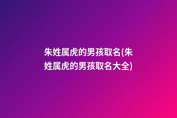 朱姓属虎的男孩取名(朱姓属虎的男孩取名大全)