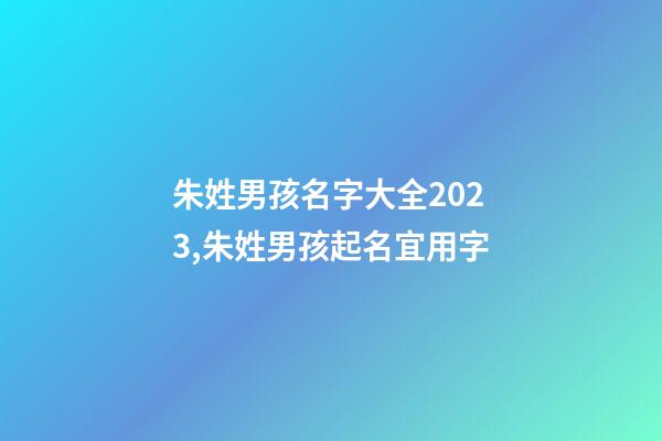 朱姓男孩名字大全2023,朱姓男孩起名宜用字