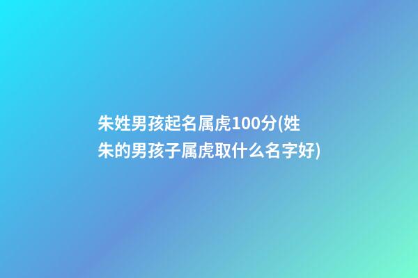 朱姓男孩起名属虎100分(姓朱的男孩子属虎取什么名字好)