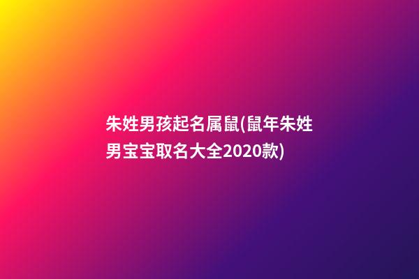 朱姓男孩起名属鼠(鼠年朱姓男宝宝取名大全2020款)