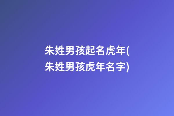 朱姓男孩起名虎年(朱姓男孩虎年名字)