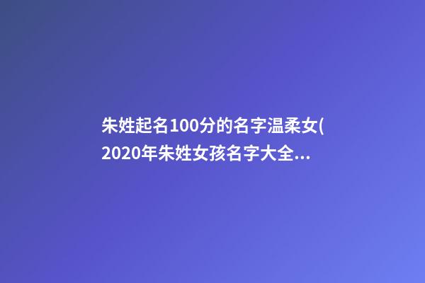 朱姓起名100分的名字温柔女(2020年朱姓女孩名字大全唯美)