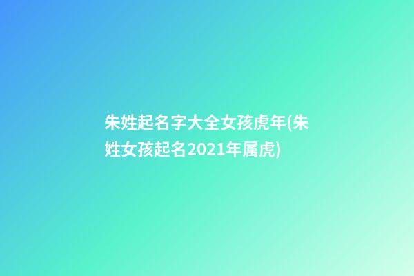 朱姓起名字大全女孩虎年(朱姓女孩起名2021年属虎)