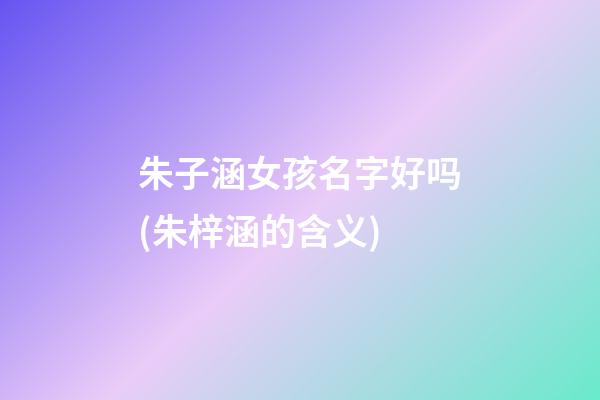 朱子涵女孩名字好吗(朱梓涵的含义)