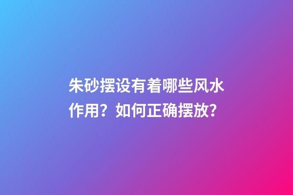 朱砂摆设有着哪些风水作用？如何正确摆放？