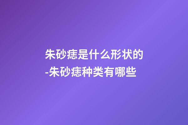 朱砂痣是什么形状的-朱砂痣种类有哪些