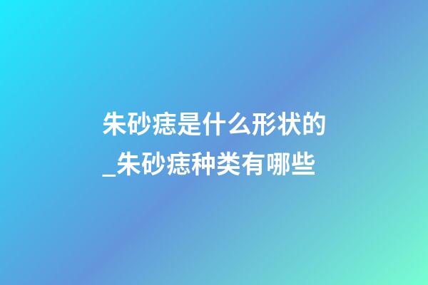 朱砂痣是什么形状的_朱砂痣种类有哪些
