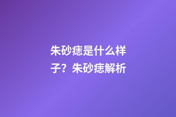 朱砂痣是什么样子？朱砂痣解析