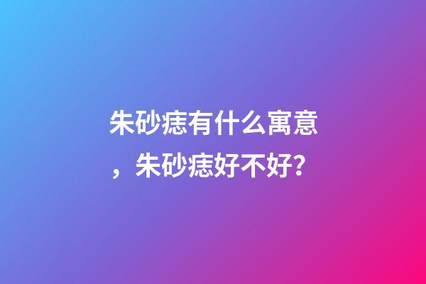 朱砂痣有什么寓意，朱砂痣好不好？