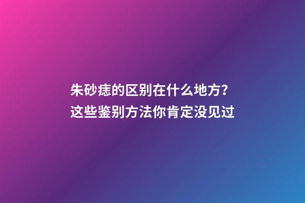 朱砂痣的区别在什么地方？这些鉴别方法你肯定没见过