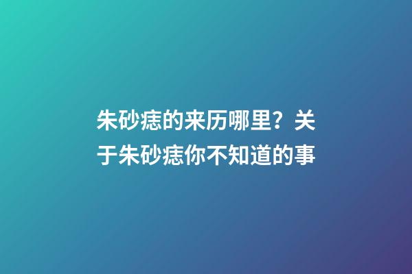 朱砂痣的来历哪里？关于朱砂痣你不知道的事