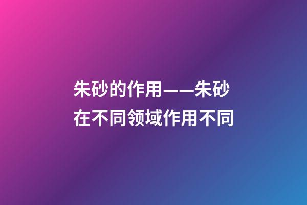 朱砂的作用——朱砂在不同领域作用不同