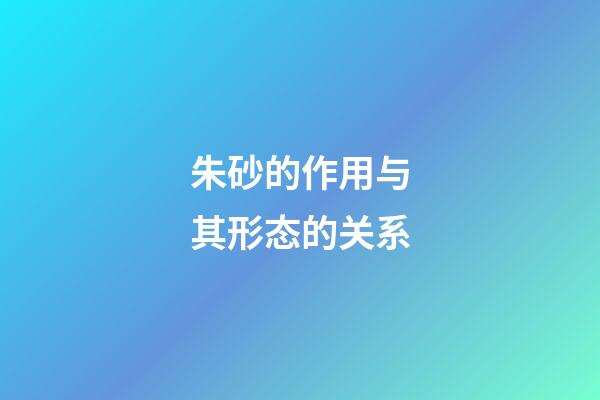 朱砂的作用与其形态的关系