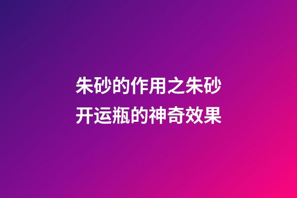 朱砂的作用之朱砂开运瓶的神奇效果