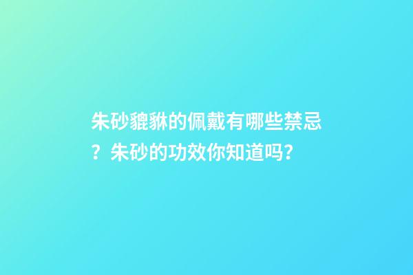 朱砂貔貅的佩戴有哪些禁忌？朱砂的功效你知道吗？