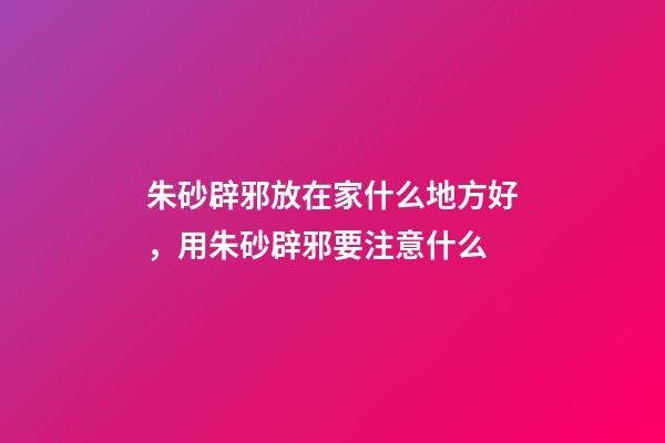 朱砂辟邪放在家什么地方好，用朱砂辟邪要注意什么