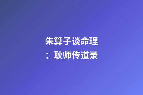 朱算子谈命理：耿师传道录