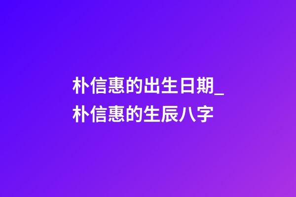 朴信惠的出生日期_朴信惠的生辰八字