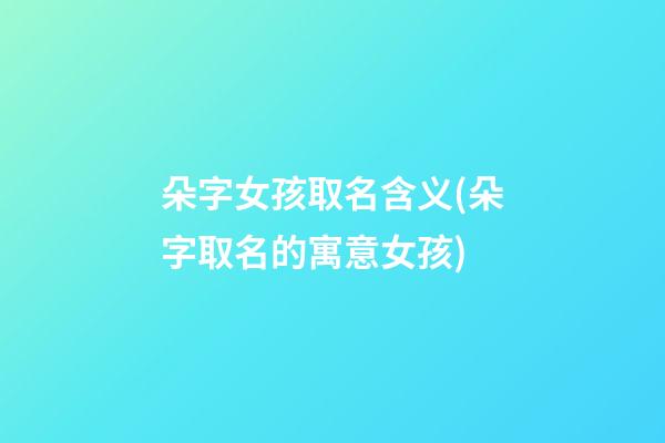 朵字女孩取名含义(朵字取名的寓意女孩)