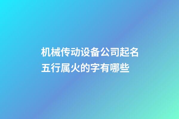 机械传动设备公司起名五行属火的字有哪些-第1张-公司起名-玄机派