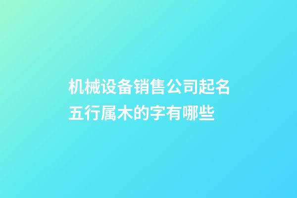 机械设备销售公司起名五行属木的字有哪些-第1张-公司起名-玄机派