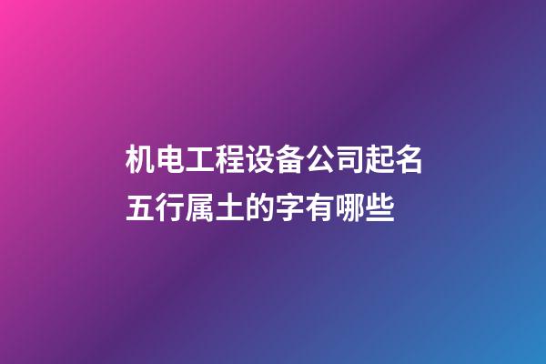 机电工程设备公司起名五行属土的字有哪些-第1张-公司起名-玄机派
