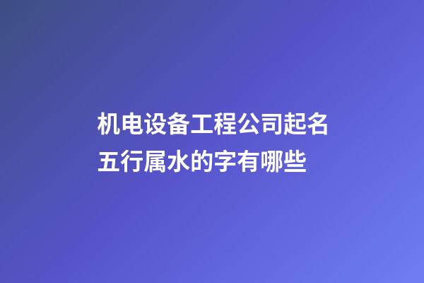 机电设备工程公司起名五行属水的字有哪些-第1张-公司起名-玄机派