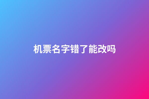 机票名字错了能改吗