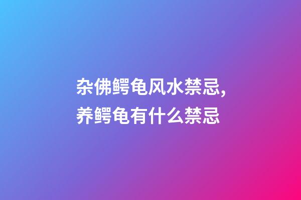 杂佛鳄龟风水禁忌,养鳄龟有什么禁忌