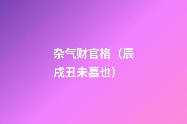 杂气财官格（辰戌丑未墓也）