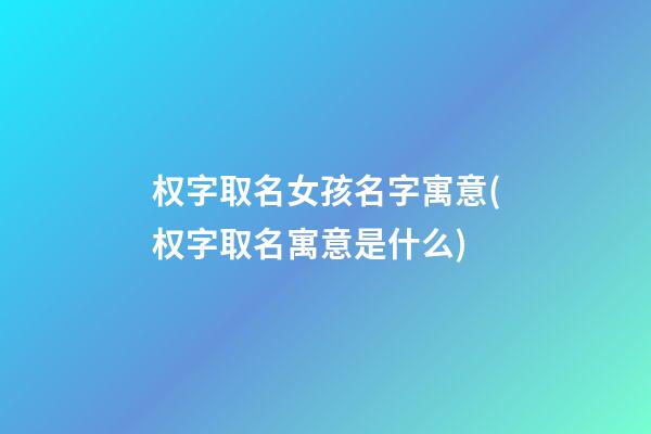 权字取名女孩名字寓意(权字取名寓意是什么)