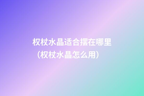 权杖水晶适合摆在哪里（权杖水晶怎么用）