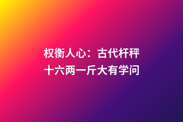 权衡人心：古代杆秤十六两一斤大有学问